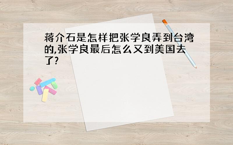 蒋介石是怎样把张学良弄到台湾的,张学良最后怎么又到美国去了?