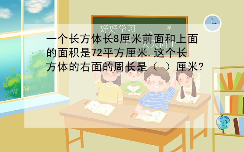 一个长方体长8厘米前面和上面的面积是72平方厘米.这个长方体的右面的周长是（ ）厘米?