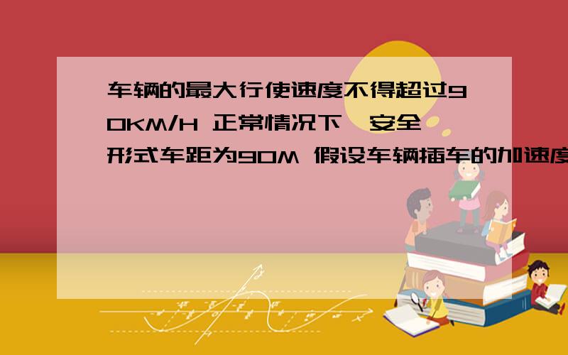 车辆的最大行使速度不得超过90KM/H 正常情况下,安全形式车距为90M 假设车辆插车的加速度相同,安全行车距是两车不相