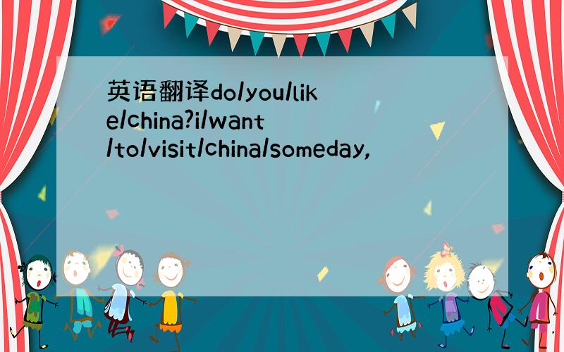 英语翻译do/you/like/china?i/want/to/visit/china/someday,