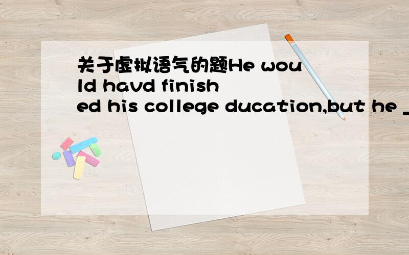 关于虚拟语气的题He would havd finished his college ducation,but he _