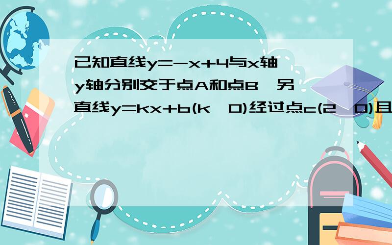 已知直线y=-x+4与x轴、y轴分别交于点A和点B,另一直线y=kx+b(k≠0)经过点c(2,0)且把△AOB分成两部