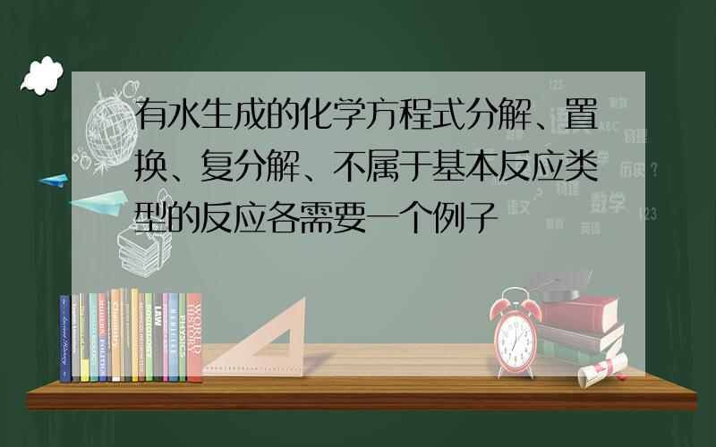 有水生成的化学方程式分解、置换、复分解、不属于基本反应类型的反应各需要一个例子