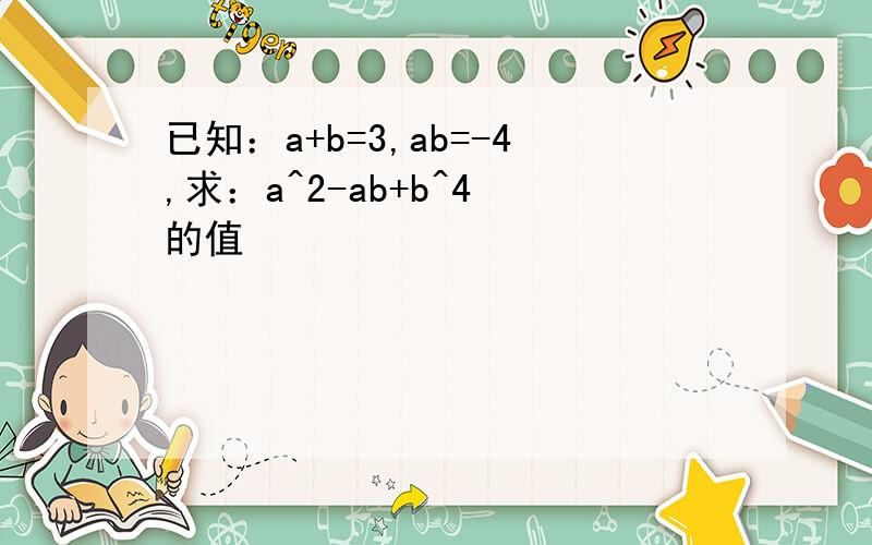 已知：a+b=3,ab=-4,求：a^2-ab+b^4 的值