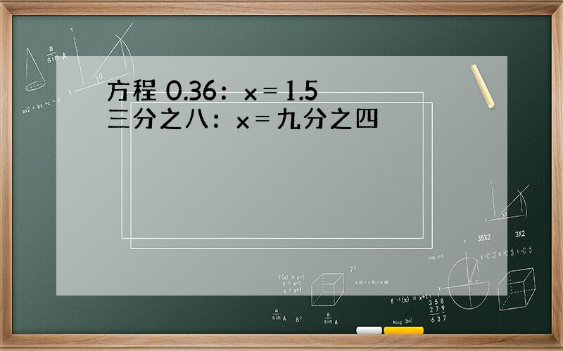 方程 0.36：x＝1.5 三分之八：x＝九分之四