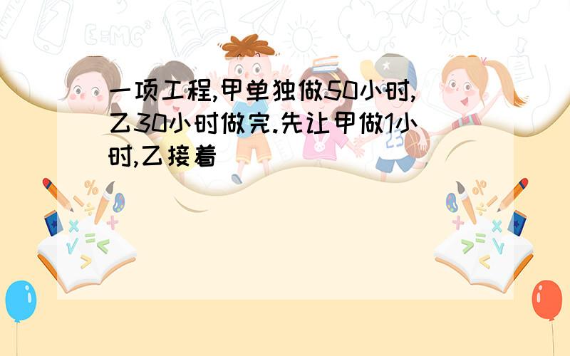 一项工程,甲单独做50小时,乙30小时做完.先让甲做1小时,乙接着