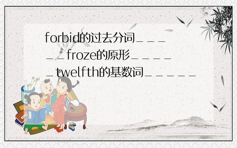 forbid的过去分词_____froze的原形_____twelfth的基数词_____