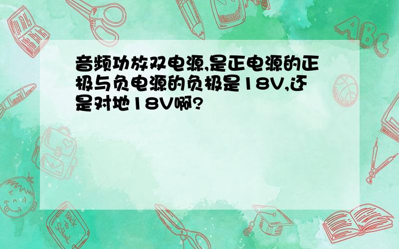 音频功放双电源,是正电源的正极与负电源的负极是18V,还是对地18V啊?