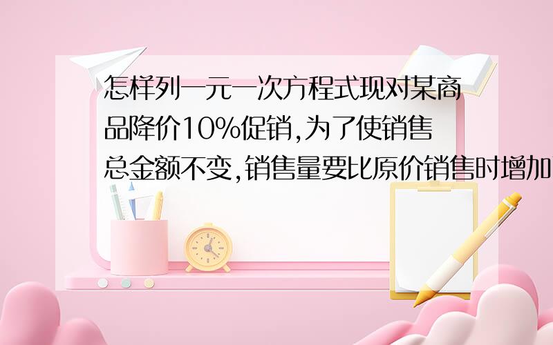 怎样列一元一次方程式现对某商品降价10%促销,为了使销售总金额不变,销售量要比原价销售时增加百分之几?要列一元方程，只能