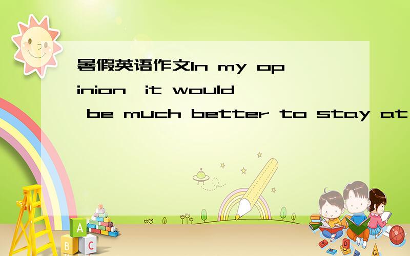 暑假英语作文In my opinion,it would be much better to stay at home,