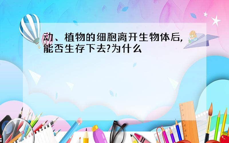 动、植物的细胞离开生物体后,能否生存下去?为什么