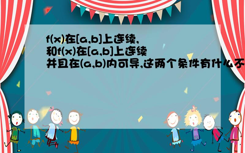 f(x)在[a,b]上连续,和f(x)在[a,b]上连续并且在(a,b)内可导,这两个条件有什么不同的?如题