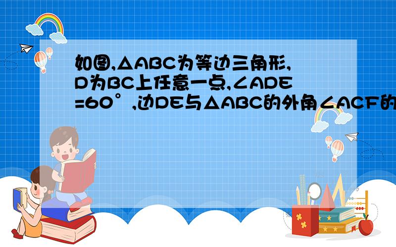 如图,△ABC为等边三角形,D为BC上任意一点,∠ADE=60°,边DE与△ABC的外角∠ACF的平分线交于点E.