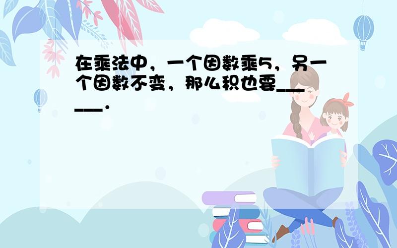 在乘法中，一个因数乘5，另一个因数不变，那么积也要______．