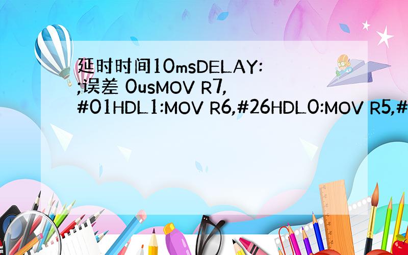 延时时间10msDELAY:;误差 0usMOV R7,#01HDL1:MOV R6,#26HDL0:MOV R5,#8