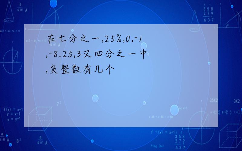 在七分之一,25%,0,-1,-8.25,3又四分之一中,负整数有几个