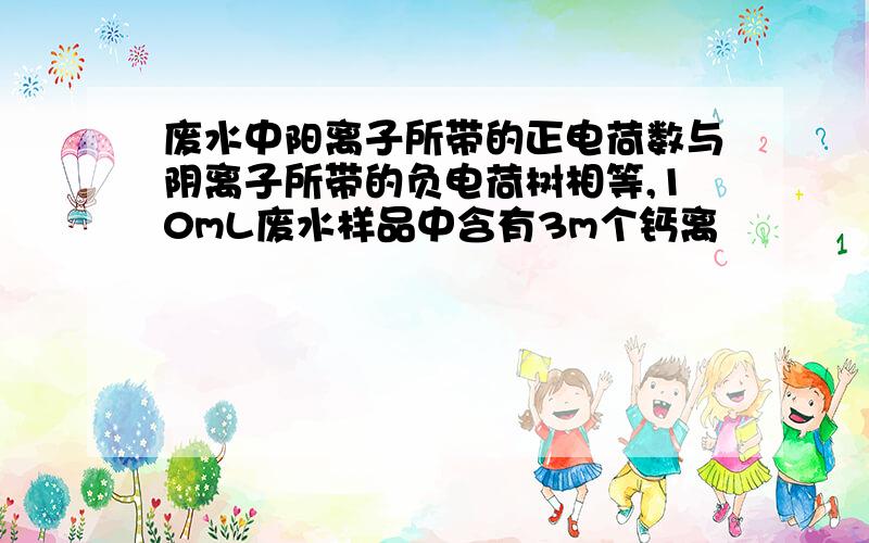 废水中阳离子所带的正电荷数与阴离子所带的负电荷树相等,10mL废水样品中含有3m个钙离