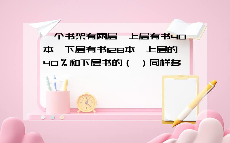 一个书架有两层,上层有书40本,下层有书128本,上层的40％和下层书的（ ）同样多