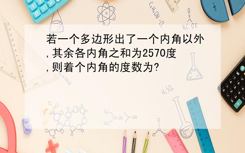 若一个多边形出了一个内角以外,其余各内角之和为2570度,则着个内角的度数为?