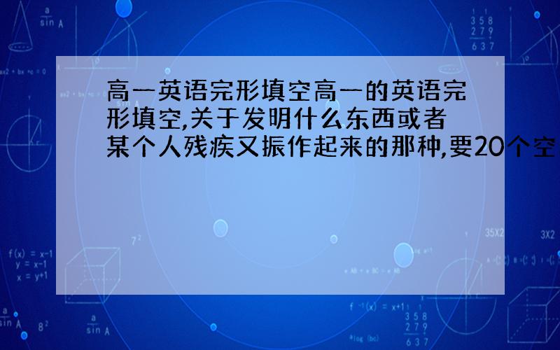 高一英语完形填空高一的英语完形填空,关于发明什么东西或者某个人残疾又振作起来的那种,要20个空的