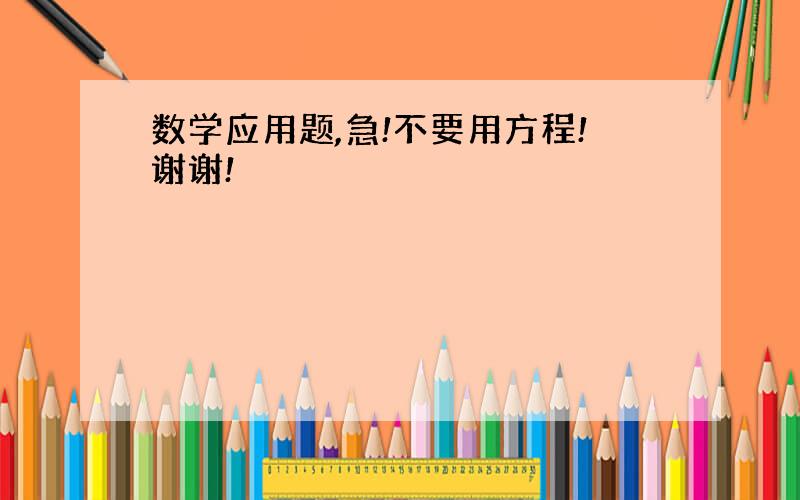 数学应用题,急!不要用方程!谢谢!