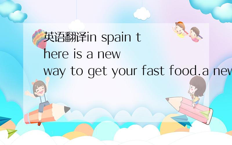 英语翻译in spain there is a new way to get your fast food.a new