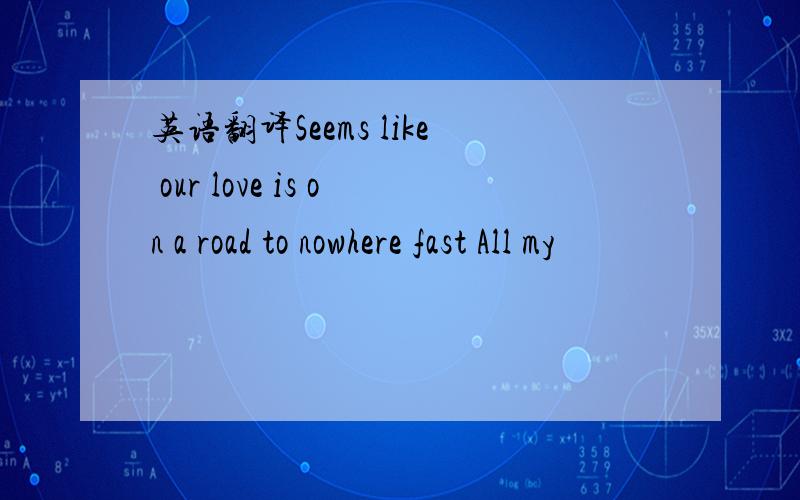 英语翻译Seems like our love is on a road to nowhere fast All my