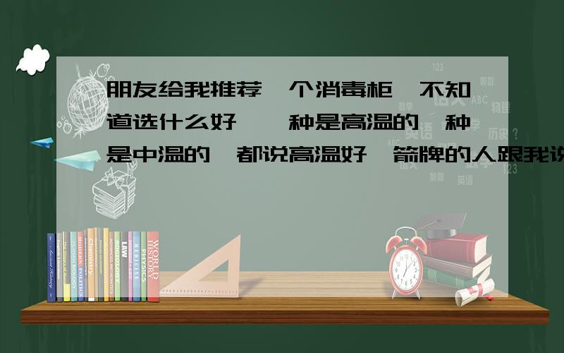 朋友给我推荐一个消毒柜,不知道选什么好,一种是高温的一种是中温的,都说高温好,箭牌的人跟我说高温好