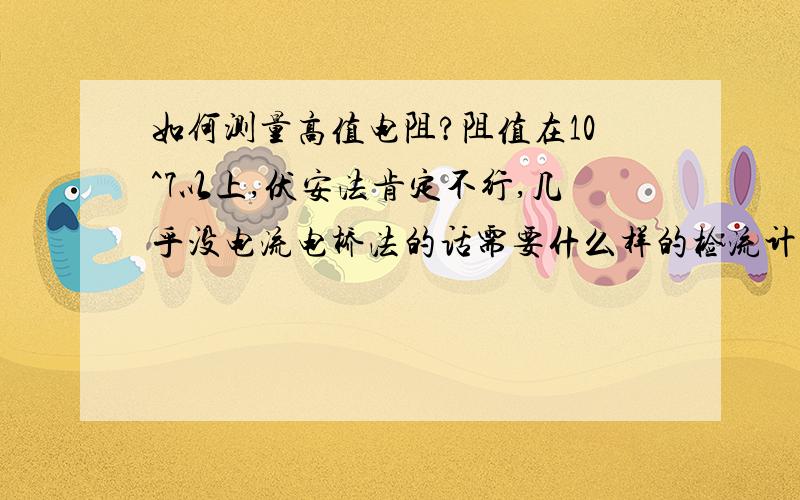 如何测量高值电阻?阻值在10^7以上,伏安法肯定不行,几乎没电流电桥法的话需要什么样的检流计?还有听说有充电放电法,