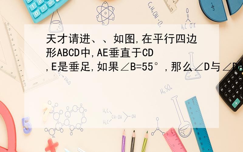 天才请进、、如图,在平行四边形ABCD中,AE垂直于CD,E是垂足,如果∠B=55°,那么∠D与∠DAE分别等于多少度?