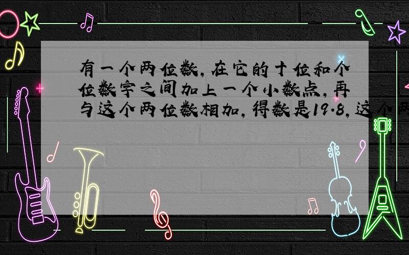 有一个两位数,在它的十位和个位数字之间加上一个小数点,再与这个两位数相加,得数是19.8,这个两位数是