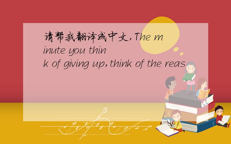 请帮我翻译成中文,The minute you think of giving up,think of the reas