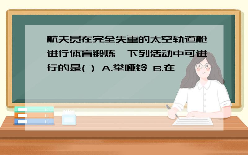 航天员在完全失重的太空轨道舱进行体育锻炼,下列活动中可进行的是( ) A.举哑铃 B.在