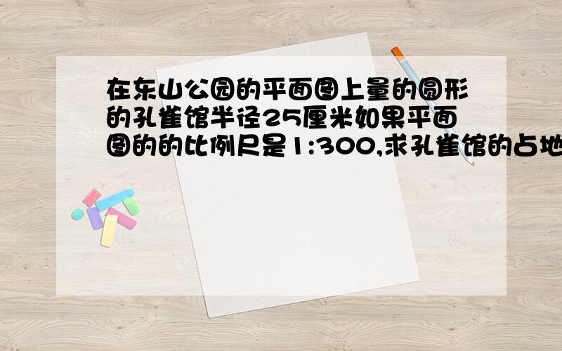 在东山公园的平面图上量的圆形的孔雀馆半径25厘米如果平面图的的比例尺是1:300,求孔雀馆的占地面积