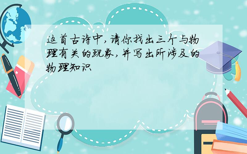 这首古诗中,请你找出三个与物理有关的现象,并写出所涉及的物理知识