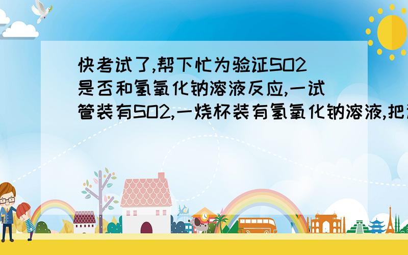 快考试了,帮下忙为验证SO2是否和氢氧化钠溶液反应,一试管装有SO2,一烧杯装有氢氧化钠溶液,把试管倒扣在氢氧化钠溶液中