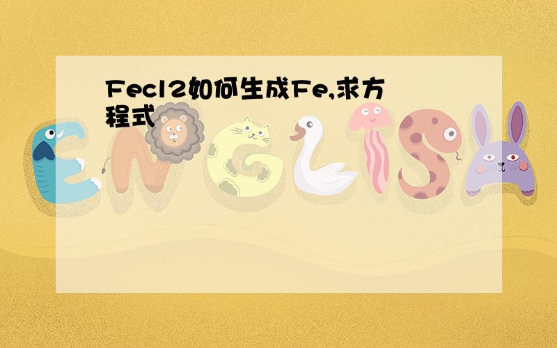 Fecl2如何生成Fe,求方程式