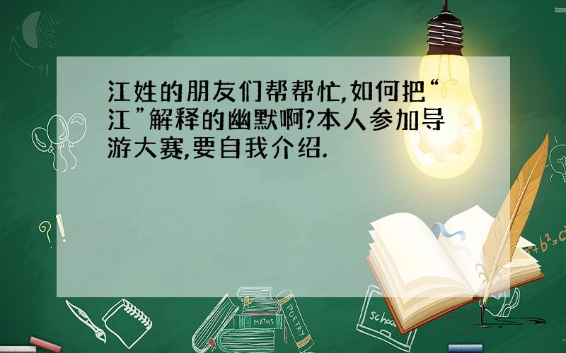 江姓的朋友们帮帮忙,如何把“江”解释的幽默啊?本人参加导游大赛,要自我介绍.