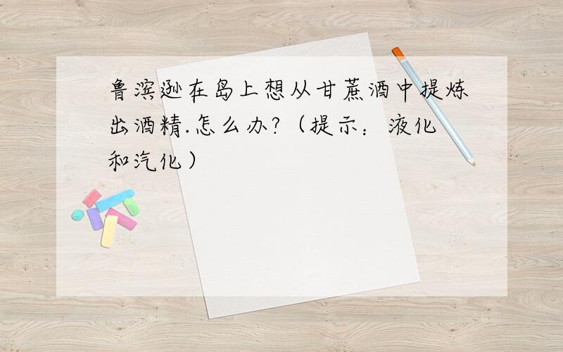 鲁滨逊在岛上想从甘蔗酒中提炼出酒精.怎么办?（提示：液化和汽化）