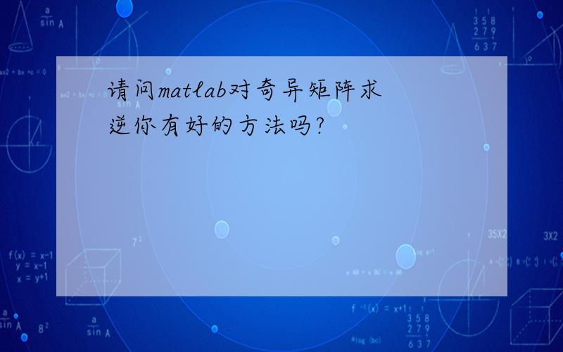 请问matlab对奇异矩阵求逆你有好的方法吗?