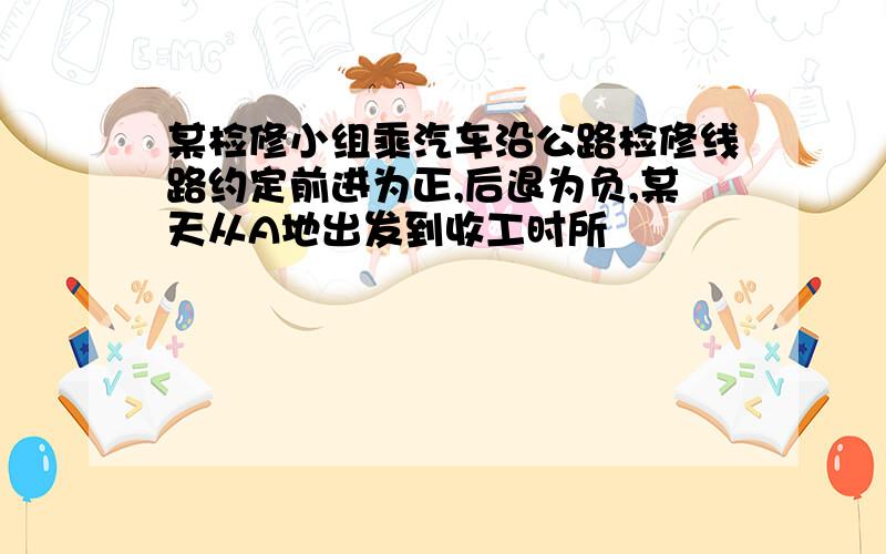 某检修小组乘汽车沿公路检修线路约定前进为正,后退为负,某天从A地出发到收工时所