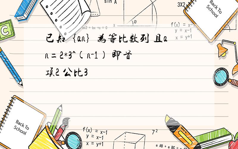 已知｛an｝为等比数列 且an=2*3^(n-1) 即首项2 公比3