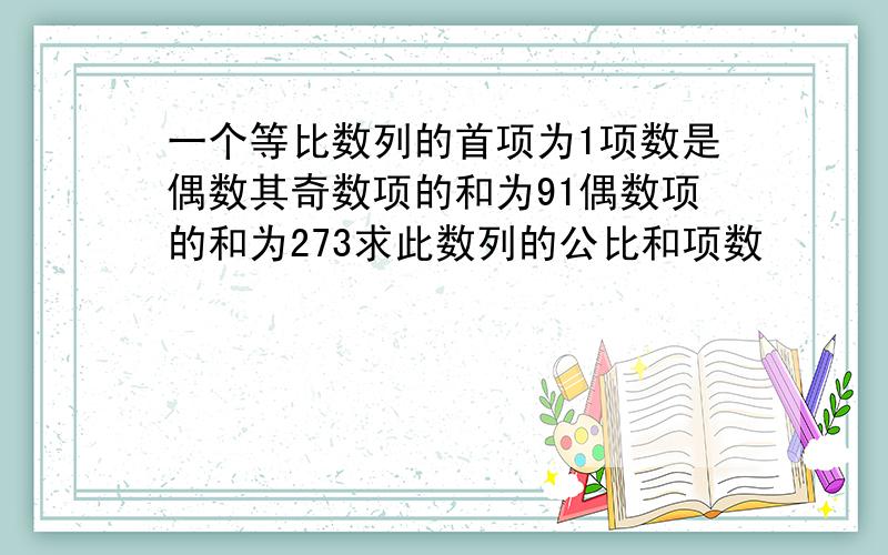 一个等比数列的首项为1项数是偶数其奇数项的和为91偶数项的和为273求此数列的公比和项数