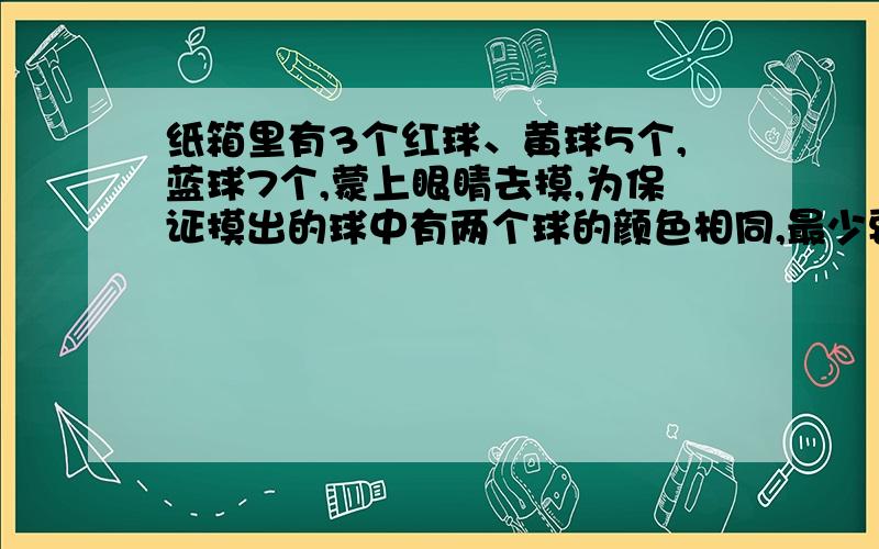 纸箱里有3个红球、黄球5个,蓝球7个,蒙上眼睛去摸,为保证摸出的球中有两个球的颜色相同,最少要摸出几个