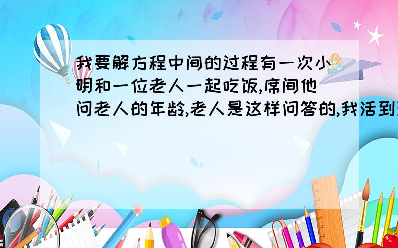 我要解方程中间的过程有一次小明和一位老人一起吃饭,席间他问老人的年龄,老人是这样问答的,我活到现在,其中六分之一是在乡下