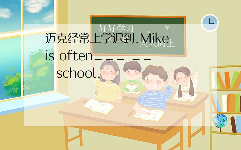 迈克经常上学迟到.Mike is often___ ___school.