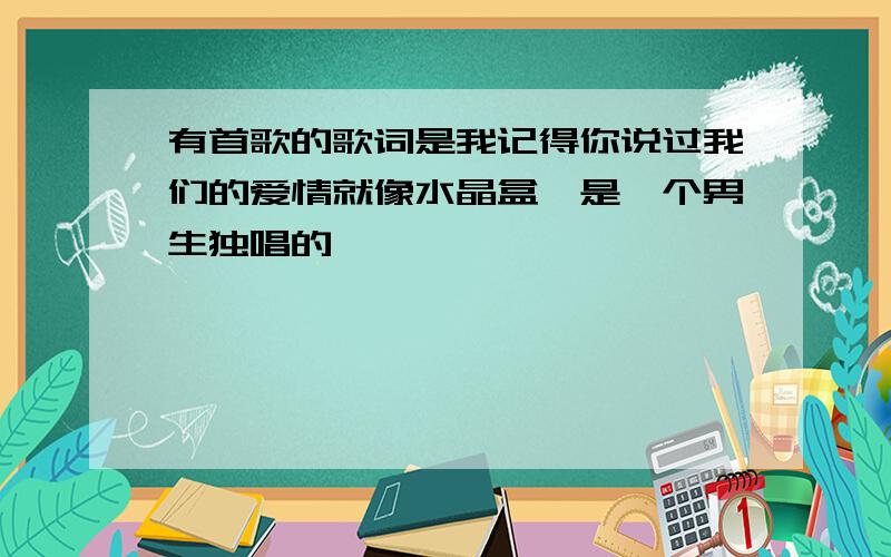 有首歌的歌词是我记得你说过我们的爱情就像水晶盒,是一个男生独唱的