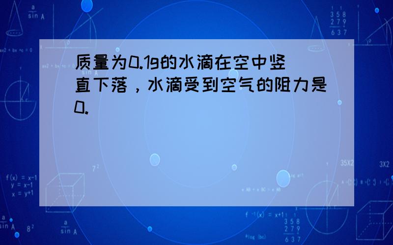 质量为0.1g的水滴在空中竖直下落，水滴受到空气的阻力是0.