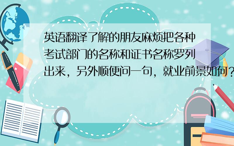 英语翻译了解的朋友麻烦把各种考试部门的名称和证书名称罗列出来，另外顺便问一句，就业前景如何？薪酬方面？