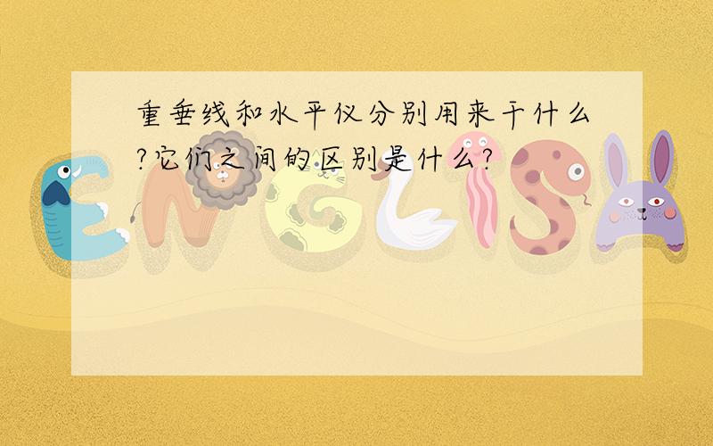 重垂线和水平仪分别用来干什么?它们之间的区别是什么?